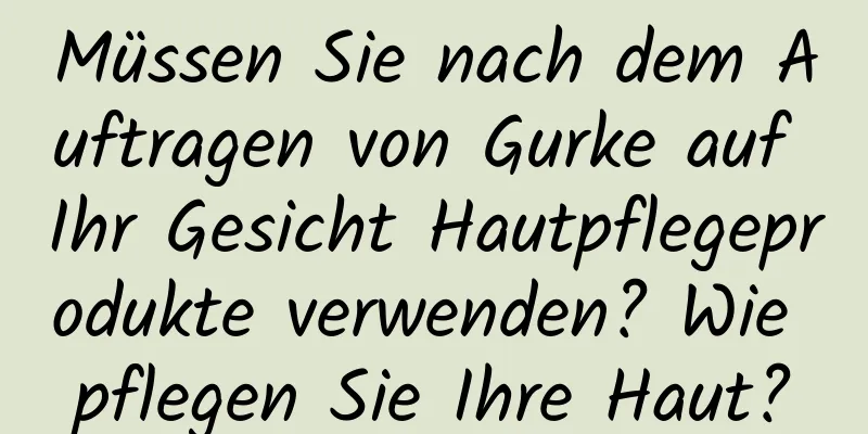Müssen Sie nach dem Auftragen von Gurke auf Ihr Gesicht Hautpflegeprodukte verwenden? Wie pflegen Sie Ihre Haut?