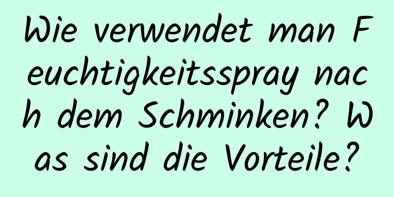 Wie verwendet man Feuchtigkeitsspray nach dem Schminken? Was sind die Vorteile?