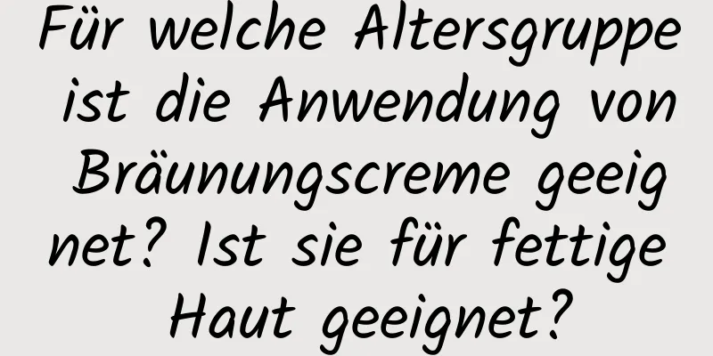 Für welche Altersgruppe ist die Anwendung von Bräunungscreme geeignet? Ist sie für fettige Haut geeignet?