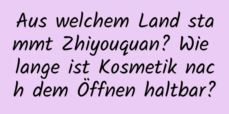 Aus welchem ​​Land stammt Zhiyouquan? Wie lange ist Kosmetik nach dem Öffnen haltbar?