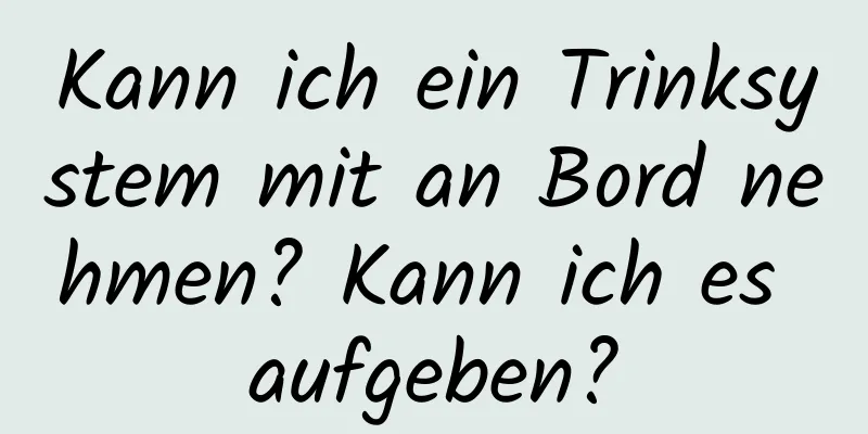 Kann ich ein Trinksystem mit an Bord nehmen? Kann ich es aufgeben?