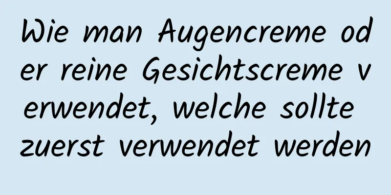 Wie man Augencreme oder reine Gesichtscreme verwendet, welche sollte zuerst verwendet werden