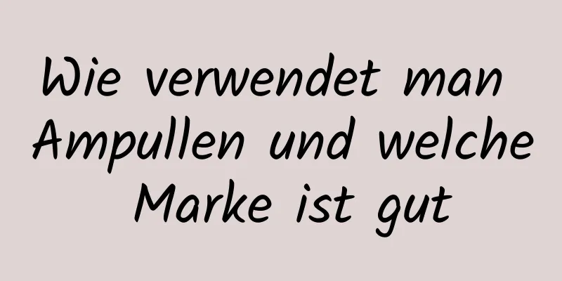 Wie verwendet man Ampullen und welche Marke ist gut