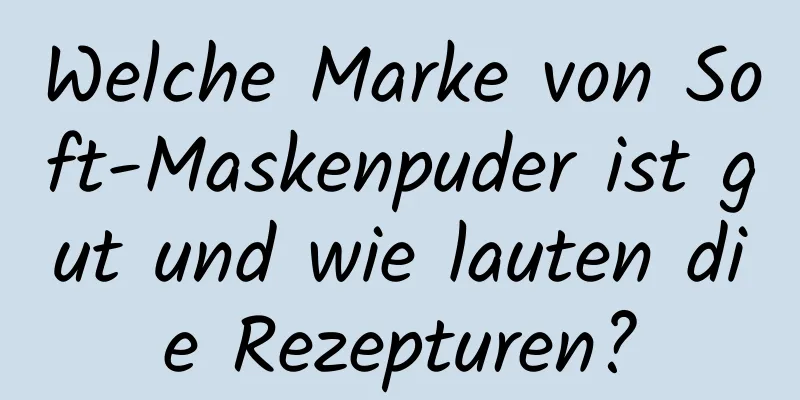Welche Marke von Soft-Maskenpuder ist gut und wie lauten die Rezepturen?