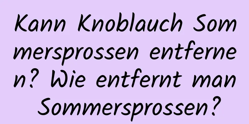 Kann Knoblauch Sommersprossen entfernen? Wie entfernt man Sommersprossen?
