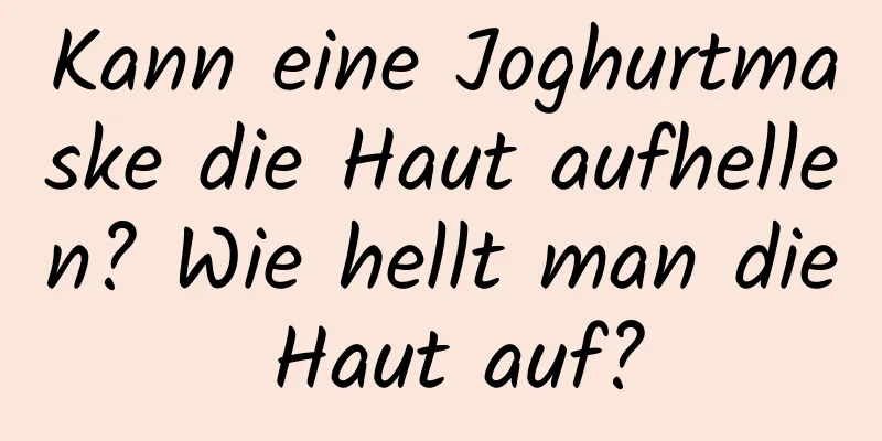 Kann eine Joghurtmaske die Haut aufhellen? Wie hellt man die Haut auf?
