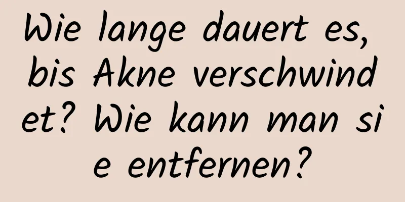 Wie lange dauert es, bis Akne verschwindet? Wie kann man sie entfernen?