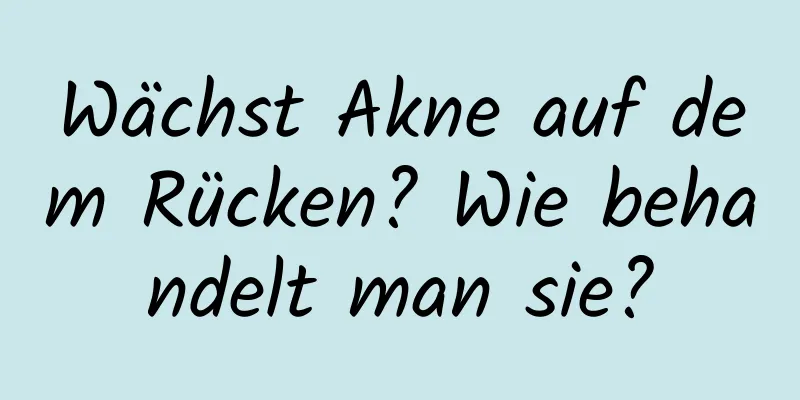 Wächst Akne auf dem Rücken? Wie behandelt man sie?
