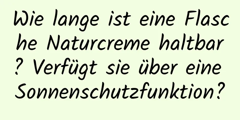 Wie lange ist eine Flasche Naturcreme haltbar? Verfügt sie über eine Sonnenschutzfunktion?