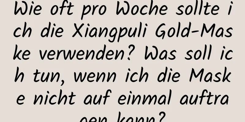 Wie oft pro Woche sollte ich die Xiangpuli Gold-Maske verwenden? Was soll ich tun, wenn ich die Maske nicht auf einmal auftragen kann?