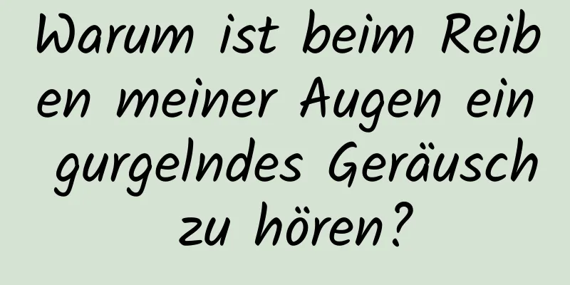 Warum ist beim Reiben meiner Augen ein gurgelndes Geräusch zu hören?