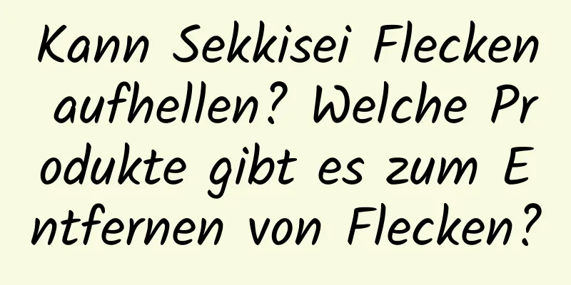 Kann Sekkisei Flecken aufhellen? Welche Produkte gibt es zum Entfernen von Flecken?