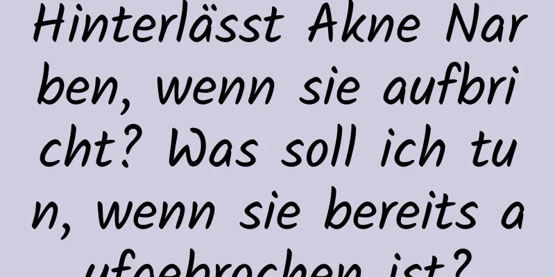 Hinterlässt Akne Narben, wenn sie aufbricht? Was soll ich tun, wenn sie bereits aufgebrochen ist?