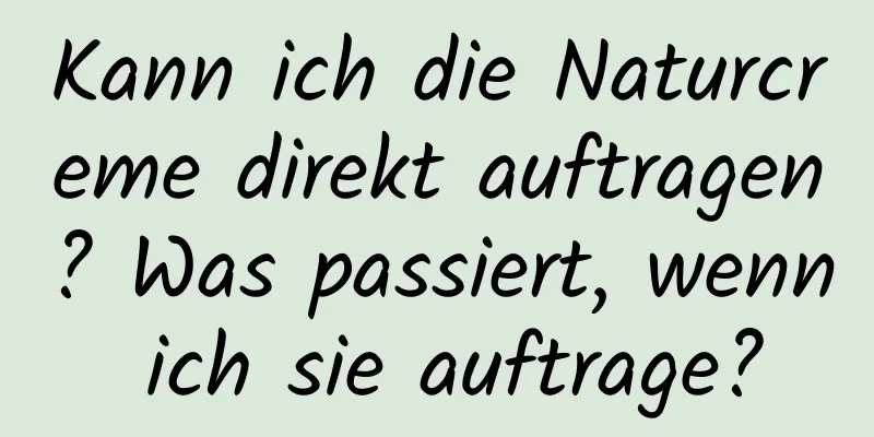 Kann ich die Naturcreme direkt auftragen? Was passiert, wenn ich sie auftrage?