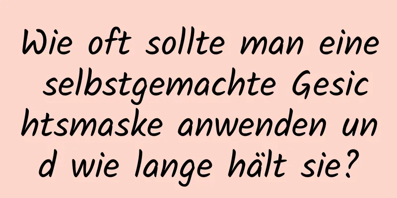 Wie oft sollte man eine selbstgemachte Gesichtsmaske anwenden und wie lange hält sie?