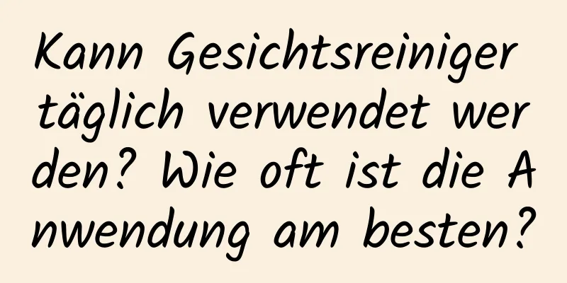 Kann Gesichtsreiniger täglich verwendet werden? Wie oft ist die Anwendung am besten?