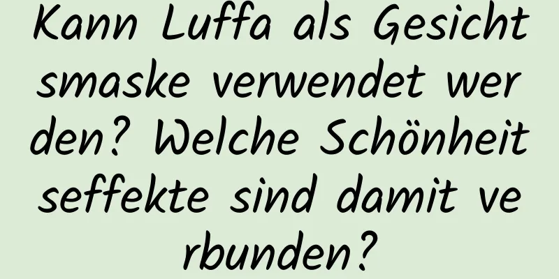 Kann Luffa als Gesichtsmaske verwendet werden? Welche Schönheitseffekte sind damit verbunden?