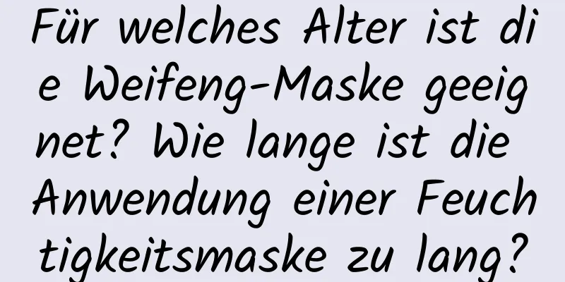 Für welches Alter ist die Weifeng-Maske geeignet? Wie lange ist die Anwendung einer Feuchtigkeitsmaske zu lang?