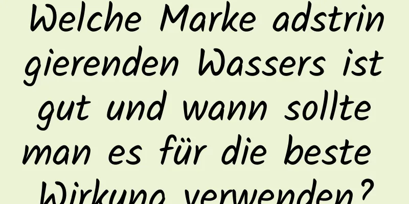 Welche Marke adstringierenden Wassers ist gut und wann sollte man es für die beste Wirkung verwenden?