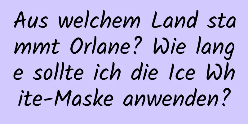 Aus welchem ​​Land stammt Orlane? Wie lange sollte ich die Ice White-Maske anwenden?