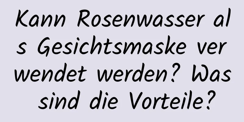 Kann Rosenwasser als Gesichtsmaske verwendet werden? Was sind die Vorteile?