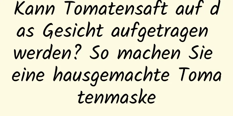 Kann Tomatensaft auf das Gesicht aufgetragen werden? So machen Sie eine hausgemachte Tomatenmaske