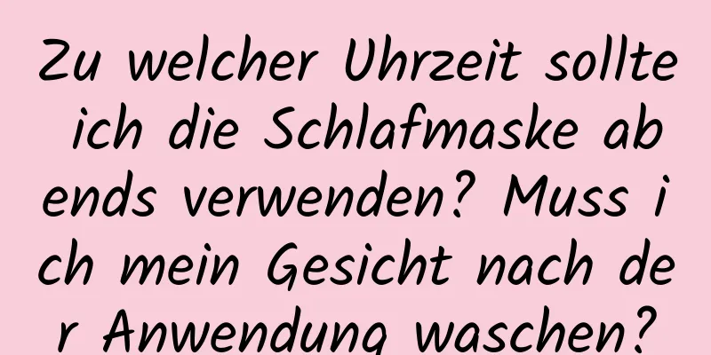 Zu welcher Uhrzeit sollte ich die Schlafmaske abends verwenden? Muss ich mein Gesicht nach der Anwendung waschen?