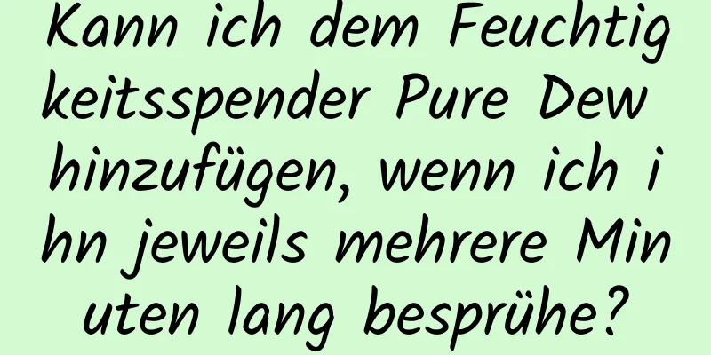 Kann ich dem Feuchtigkeitsspender Pure Dew hinzufügen, wenn ich ihn jeweils mehrere Minuten lang besprühe?