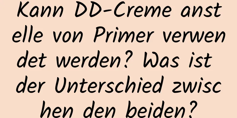 Kann DD-Creme anstelle von Primer verwendet werden? Was ist der Unterschied zwischen den beiden?