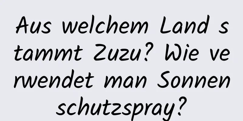 Aus welchem ​​Land stammt Zuzu? Wie verwendet man Sonnenschutzspray?