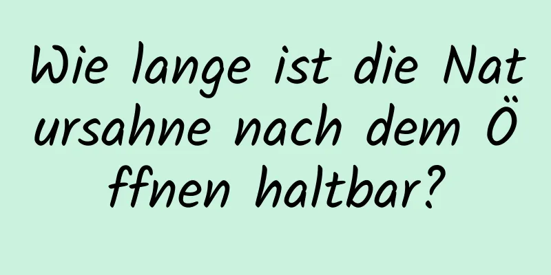 Wie lange ist die Natursahne nach dem Öffnen haltbar?