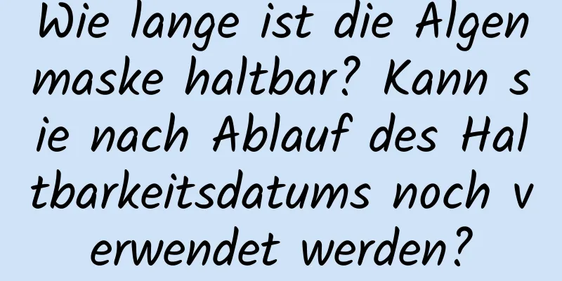 Wie lange ist die Algenmaske haltbar? Kann sie nach Ablauf des Haltbarkeitsdatums noch verwendet werden?