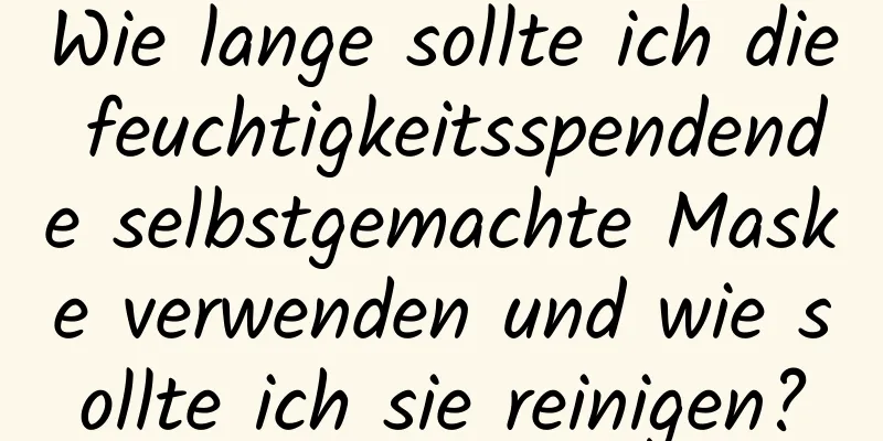 Wie lange sollte ich die feuchtigkeitsspendende selbstgemachte Maske verwenden und wie sollte ich sie reinigen?