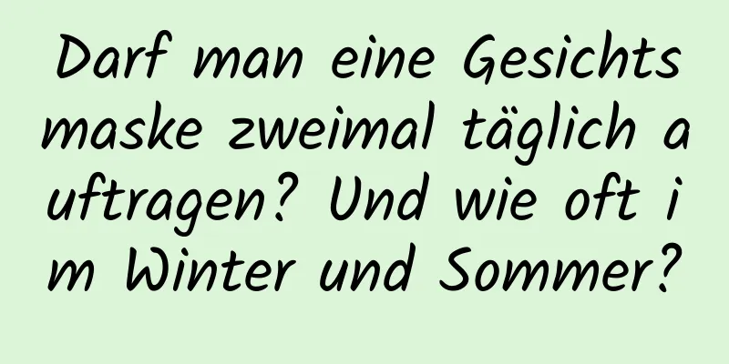 Darf man eine Gesichtsmaske zweimal täglich auftragen? Und wie oft im Winter und Sommer?