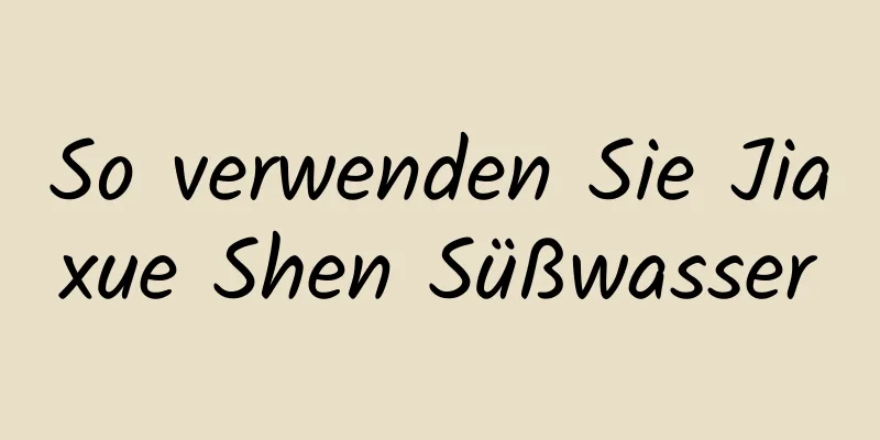So verwenden Sie Jiaxue Shen Süßwasser