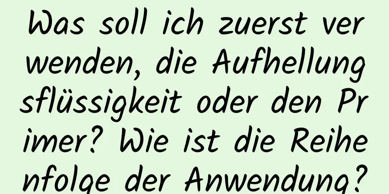 Was soll ich zuerst verwenden, die Aufhellungsflüssigkeit oder den Primer? Wie ist die Reihenfolge der Anwendung?