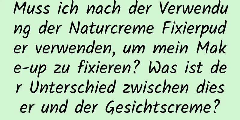 Muss ich nach der Verwendung der Naturcreme Fixierpuder verwenden, um mein Make-up zu fixieren? Was ist der Unterschied zwischen dieser und der Gesichtscreme?