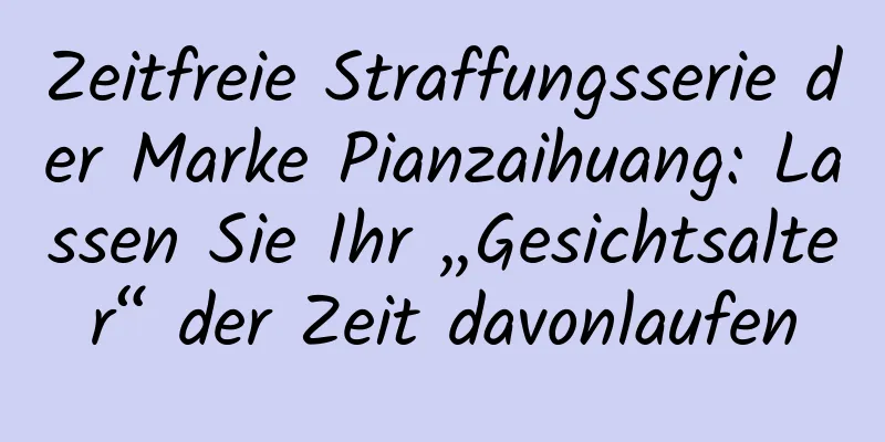 Zeitfreie Straffungsserie der Marke Pianzaihuang: Lassen Sie Ihr „Gesichtsalter“ der Zeit davonlaufen