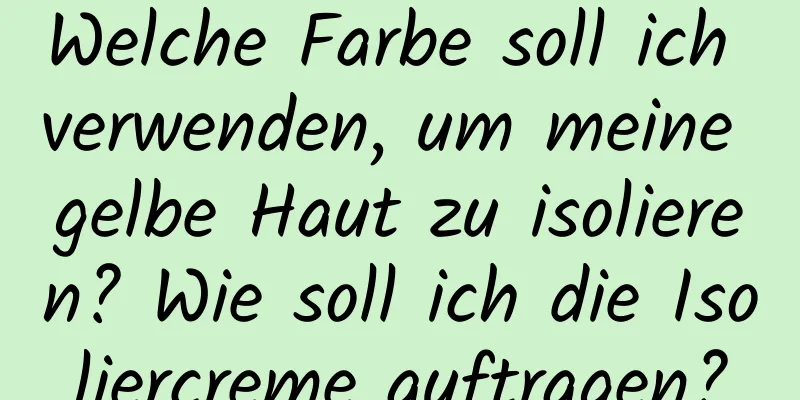 Welche Farbe soll ich verwenden, um meine gelbe Haut zu isolieren? Wie soll ich die Isoliercreme auftragen?