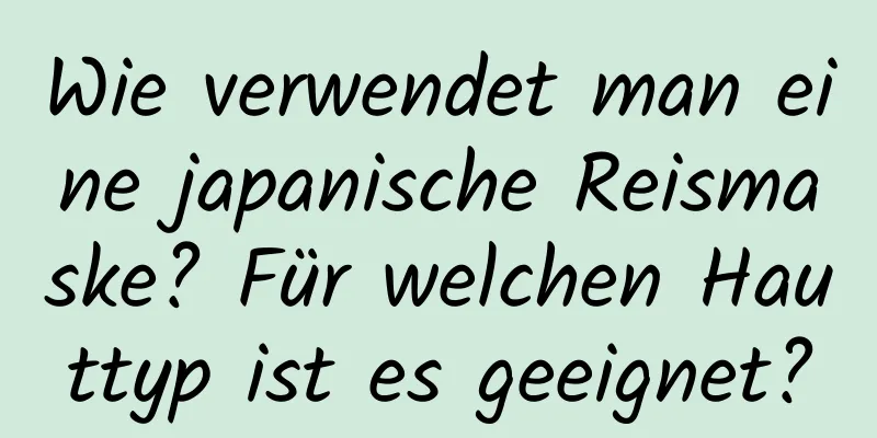 Wie verwendet man eine japanische Reismaske? Für welchen Hauttyp ist es geeignet?