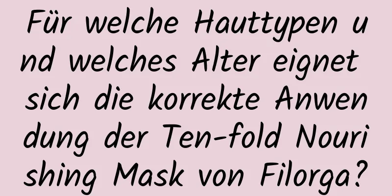 Für welche Hauttypen und welches Alter eignet sich die korrekte Anwendung der Ten-fold Nourishing Mask von Filorga?