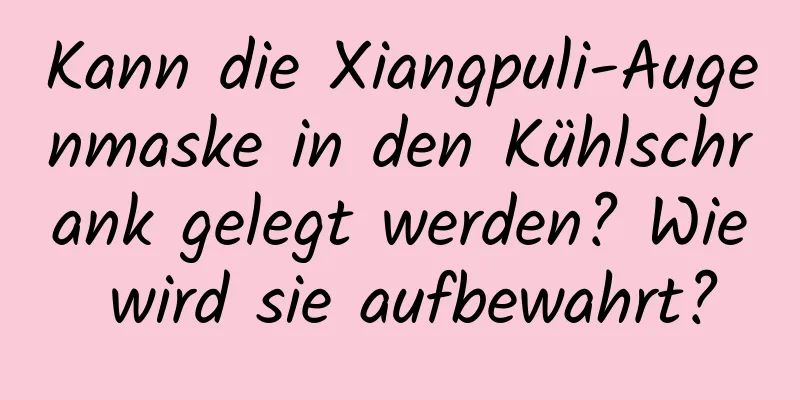 Kann die Xiangpuli-Augenmaske in den Kühlschrank gelegt werden? Wie wird sie aufbewahrt?