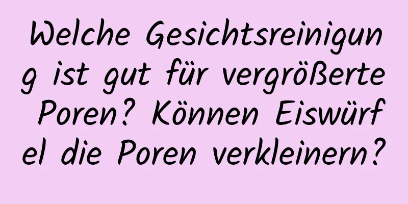 Welche Gesichtsreinigung ist gut für vergrößerte Poren? Können Eiswürfel die Poren verkleinern?