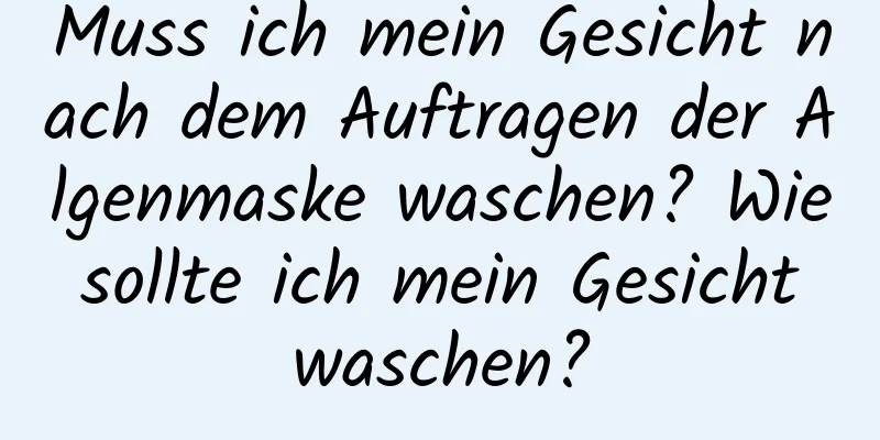 Muss ich mein Gesicht nach dem Auftragen der Algenmaske waschen? Wie sollte ich mein Gesicht waschen?
