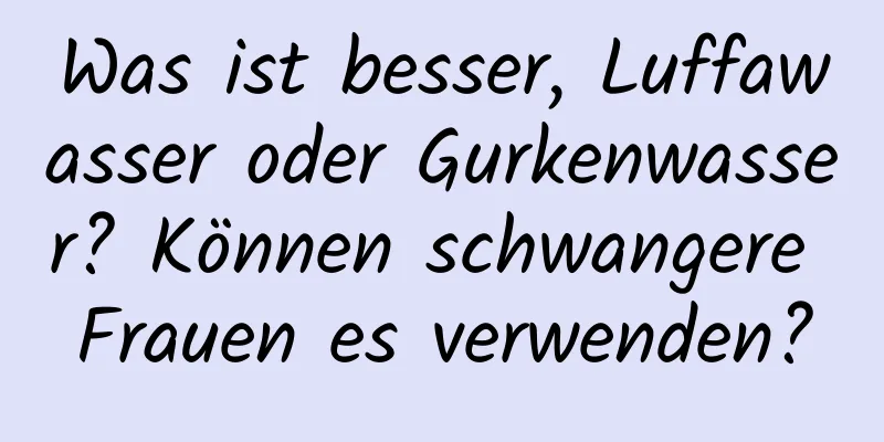 Was ist besser, Luffawasser oder Gurkenwasser? Können schwangere Frauen es verwenden?