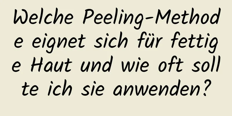 Welche Peeling-Methode eignet sich für fettige Haut und wie oft sollte ich sie anwenden?