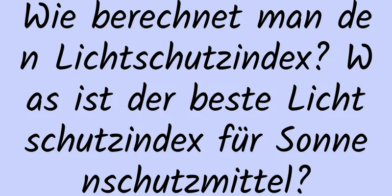 Wie berechnet man den Lichtschutzindex? Was ist der beste Lichtschutzindex für Sonnenschutzmittel?