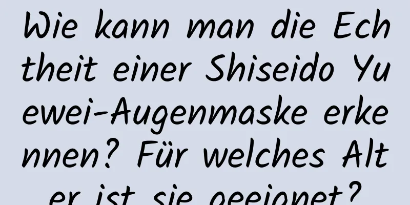 Wie kann man die Echtheit einer Shiseido Yuewei-Augenmaske erkennen? Für welches Alter ist sie geeignet?