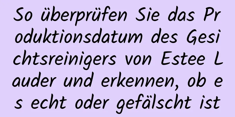 So überprüfen Sie das Produktionsdatum des Gesichtsreinigers von Estee Lauder und erkennen, ob es echt oder gefälscht ist