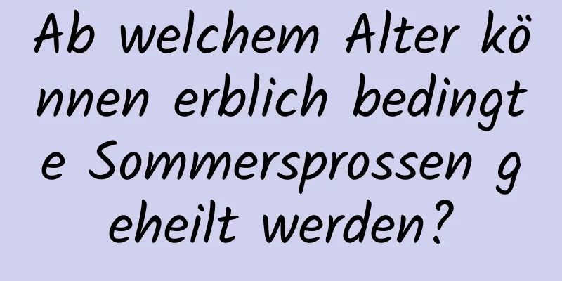 Ab welchem ​​Alter können erblich bedingte Sommersprossen geheilt werden?